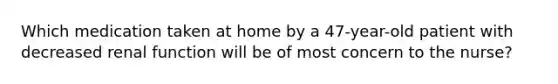 Which medication taken at home by a 47-year-old patient with decreased renal function will be of most concern to the nurse?