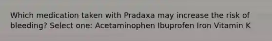 Which medication taken with Pradaxa may increase the risk of bleeding? Select one: Acetaminophen Ibuprofen Iron Vitamin K