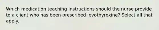 Which medication teaching instructions should the nurse provide to a client who has been prescribed levothyroxine? Select all that apply.