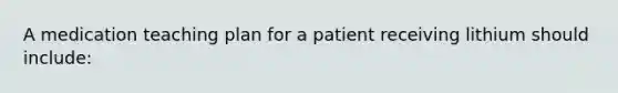 A medication teaching plan for a patient receiving lithium should include: