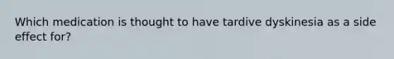 Which medication is thought to have tardive dyskinesia as a side effect for?