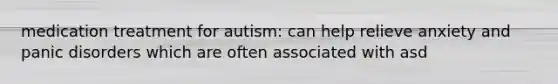 medication treatment for autism: can help relieve anxiety and panic disorders which are often associated with asd