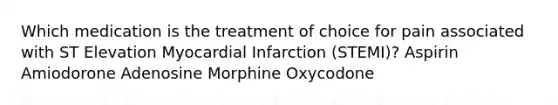 Which medication is the treatment of choice for pain associated with ST Elevation Myocardial Infarction (STEMI)? Aspirin Amiodorone Adenosine Morphine Oxycodone