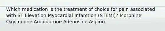 Which medication is the treatment of choice for pain associated with ST Elevation Myocardial Infarction (STEMI)? Morphine Oxycodone Amiodorone Adenosine Aspirin