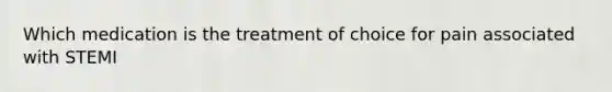 Which medication is the treatment of choice for pain associated with STEMI