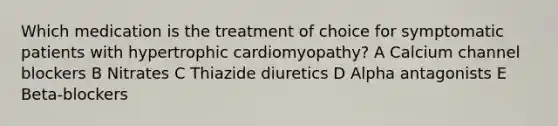 Which medication is the treatment of choice for symptomatic patients with hypertrophic cardiomyopathy? A Calcium channel blockers B Nitrates C Thiazide diuretics D Alpha antagonists E Beta-blockers