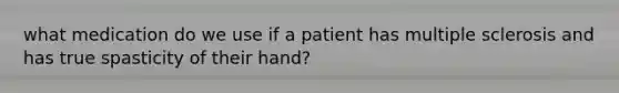 what medication do we use if a patient has multiple sclerosis and has true spasticity of their hand?