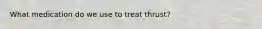 What medication do we use to treat thrust?