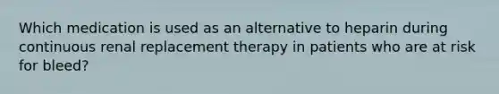 Which medication is used as an alternative to heparin during continuous renal replacement therapy in patients who are at risk for bleed?