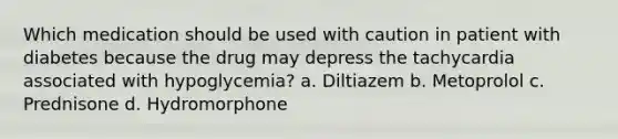 Which medication should be used with caution in patient with diabetes because the drug may depress the tachycardia associated with hypoglycemia? a. Diltiazem b. Metoprolol c. Prednisone d. Hydromorphone