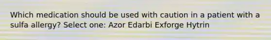 Which medication should be used with caution in a patient with a sulfa allergy? Select one: Azor Edarbi Exforge Hytrin