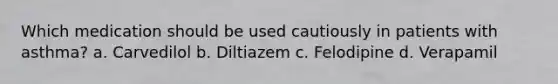 Which medication should be used cautiously in patients with asthma? a. Carvedilol b. Diltiazem c. Felodipine d. Verapamil