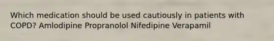 Which medication should be used cautiously in patients with COPD? Amlodipine Propranolol Nifedipine Verapamil