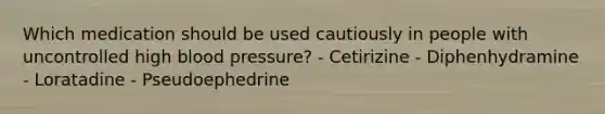 Which medication should be used cautiously in people with uncontrolled high blood pressure? - Cetirizine - Diphenhydramine - Loratadine - Pseudoephedrine