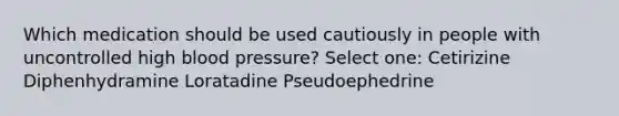 Which medication should be used cautiously in people with uncontrolled high blood pressure? Select one: Cetirizine Diphenhydramine Loratadine Pseudoephedrine