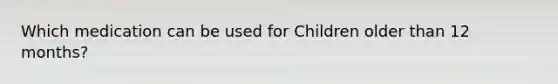 Which medication can be used for Children older than 12 months?