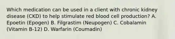 Which medication can be used in a client with chronic kidney disease (CKD) to help stimulate red blood cell production? A. Epoetin (Epogen) B. Filgrastim (Neupogen) C. Cobalamin (Vitamin B-12) D. Warfarin (Coumadin)