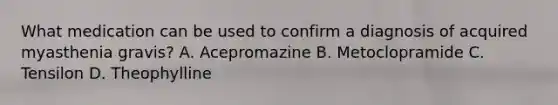 What medication can be used to confirm a diagnosis of acquired myasthenia gravis? A. Acepromazine B. Metoclopramide C. Tensilon D. Theophylline