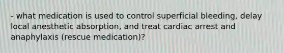 - what medication is used to control superficial bleeding, delay local anesthetic absorption, and treat cardiac arrest and anaphylaxis (rescue medication)?