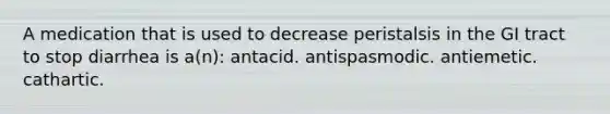 A medication that is used to decrease peristalsis in the GI tract to stop diarrhea is a(n): antacid. antispasmodic. antiemetic. cathartic.