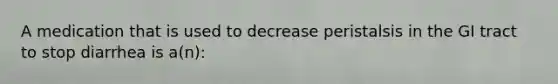 A medication that is used to decrease peristalsis in the GI tract to stop diarrhea is a(n):