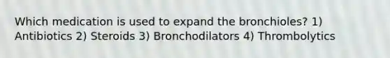 Which medication is used to expand the bronchioles? 1) Antibiotics 2) Steroids 3) Bronchodilators 4) Thrombolytics