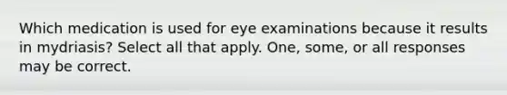 Which medication is used for eye examinations because it results in mydriasis? Select all that apply. One, some, or all responses may be correct.