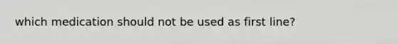 which medication should not be used as first line?