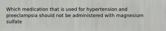 Which medication that is used for hypertension and preeclampsia should not be administered with magnesium sulfate