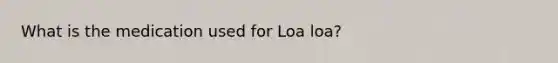 What is the medication used for Loa loa?