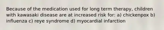 Because of the medication used for long term therapy, children with kawasaki disease are at increased risk for: a) chickenpox b) influenza c) reye syndrome d) myocardial infarction