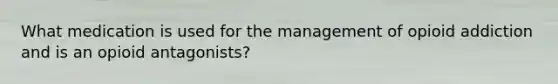 What medication is used for the management of opioid addiction and is an opioid antagonists?