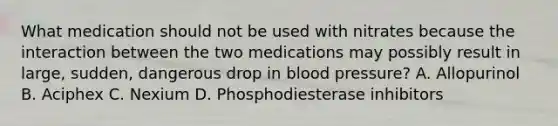 What medication should not be used with nitrates because the interaction between the two medications may possibly result in large, sudden, dangerous drop in blood pressure? A. Allopurinol B. Aciphex C. Nexium D. Phosphodiesterase inhibitors