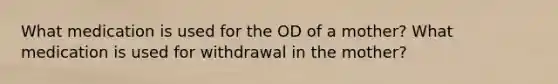 What medication is used for the OD of a mother? What medication is used for withdrawal in the mother?