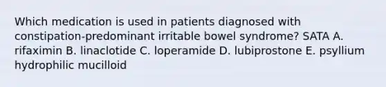 Which medication is used in patients diagnosed with constipation-predominant irritable bowel syndrome? SATA A. rifaximin B. linaclotide C. loperamide D. lubiprostone E. psyllium hydrophilic mucilloid