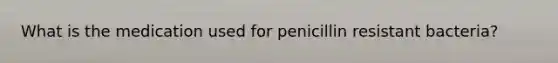 What is the medication used for penicillin resistant bacteria?