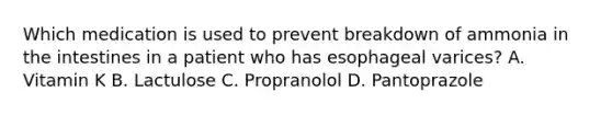 Which medication is used to prevent breakdown of ammonia in the intestines in a patient who has esophageal varices? A. Vitamin K B. Lactulose C. Propranolol D. Pantoprazole