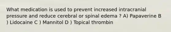 What medication is used to prevent increased intracranial pressure and reduce cerebral or spinal edema ? A) Papaverine B ) Lidocaine C ) Mannitol D ) Topical thrombin