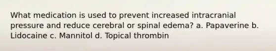 What medication is used to prevent increased intracranial pressure and reduce cerebral or spinal edema? a. Papaverine b. Lidocaine c. Mannitol d. Topical thrombin