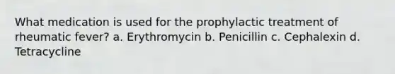 What medication is used for the prophylactic treatment of rheumatic fever? a. Erythromycin b. Penicillin c. Cephalexin d. Tetracycline