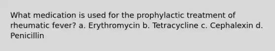 What medication is used for the prophylactic treatment of rheumatic fever? a. Erythromycin b. Tetracycline c. Cephalexin d. Penicillin