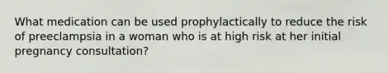 What medication can be used prophylactically to reduce the risk of preeclampsia in a woman who is at high risk at her initial pregnancy consultation?