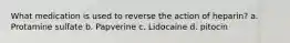 What medication is used to reverse the action of heparin? a. Protamine sulfate b. Papverine c. Lidocaine d. pitocin