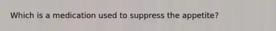 Which is a medication used to suppress the appetite?