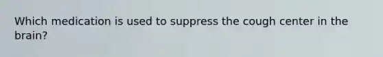 Which medication is used to suppress the cough center in the brain?