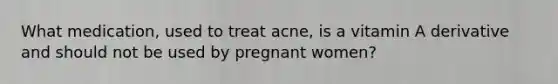 What medication, used to treat acne, is a vitamin A derivative and should not be used by pregnant women?