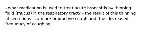 - what medication is used to treat acute bronchitis by thinning fluid (mucus) in the respiratory tract? - the result of this thinning of secretions is a more productive cough and thus decreased frequency of coughing