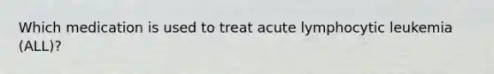 Which medication is used to treat acute lymphocytic leukemia (ALL)?