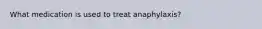 What medication is used to treat anaphylaxis?