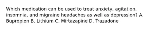 Which medication can be used to treat anxiety, agitation, insomnia, and migraine headaches as well as depression? A. Bupropion B. Lithium C. Mirtazapine D. Trazadone